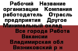 Рабочий › Название организации ­ Компания-работодатель › Отрасль предприятия ­ Другое › Минимальный оклад ­ 20 000 - Все города Работа » Вакансии   . Владимирская обл.,Вязниковский р-н